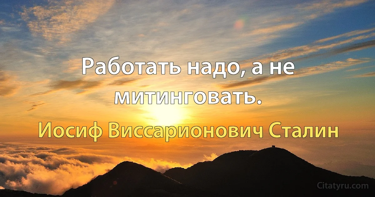 Работать надо, а не митинговать. (Иосиф Виссарионович Сталин)