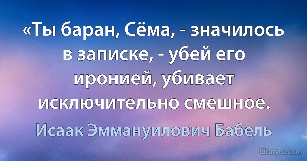 «Ты баран, Сёма, - значилось в записке, - убей его иронией, убивает исключительно смешное. (Исаак Эммануилович Бабель)