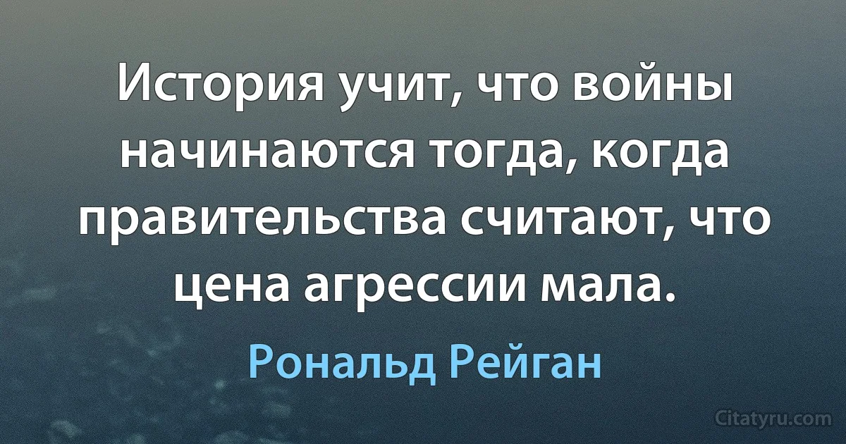 История учит, что войны начинаются тогда, когда правительства считают, что цена агрессии мала. (Рональд Рейган)