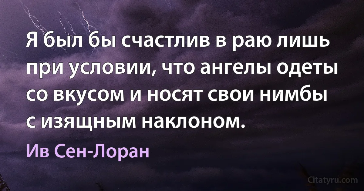 Я был бы счастлив в раю лишь при условии, что ангелы одеты со вкусом и носят свои нимбы с изящным наклоном. (Ив Сен-Лоран)