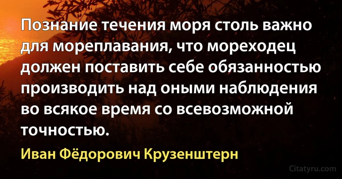 Познание течения моря столь важно для мореплавания, что мореходец должен поставить себе обязанностью производить над оными наблюдения во всякое время со всевозможной точностью. (Иван Фёдорович Крузенштерн)