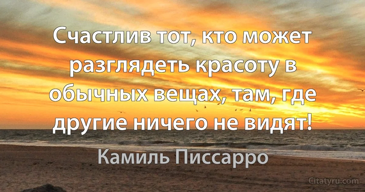 Счастлив тот, кто может разглядеть красоту в обычных вещах, там, где другие ничего не видят! (Камиль Писсарро)