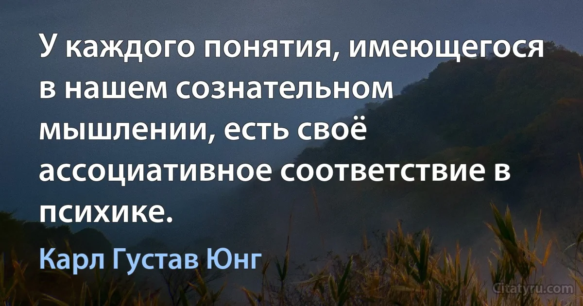 У каждого понятия, имеющегося в нашем сознательном мышлении, есть своё ассоциативное соответствие в психике. (Карл Густав Юнг)