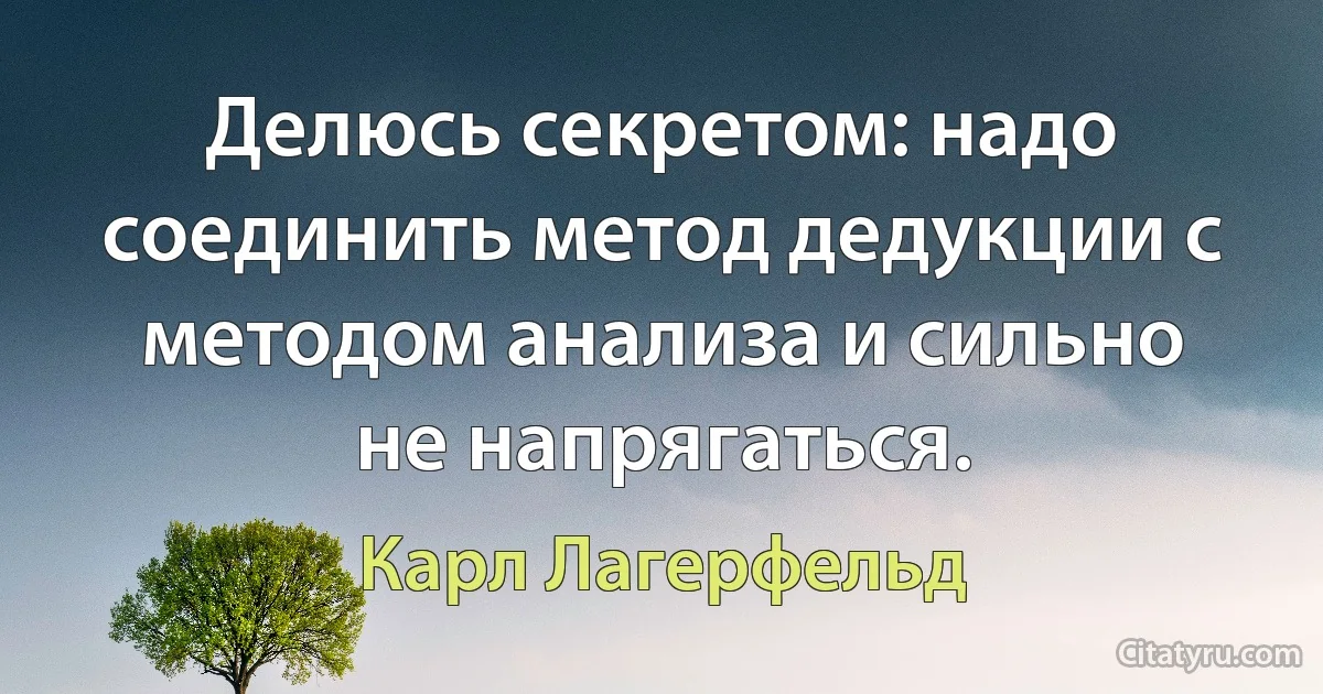 Делюсь секретом: надо соединить метод дедукции с методом анализа и сильно не напрягаться. (Карл Лагерфельд)