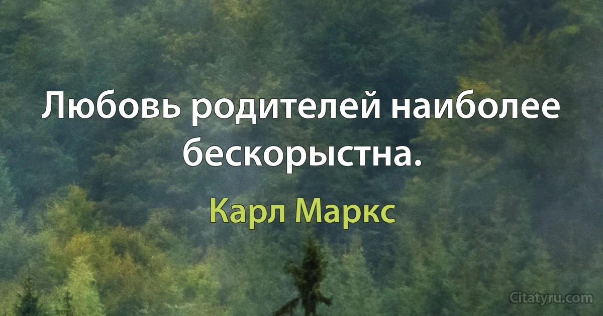 Любовь родителей наиболее бескорыстна. (Карл Маркс)