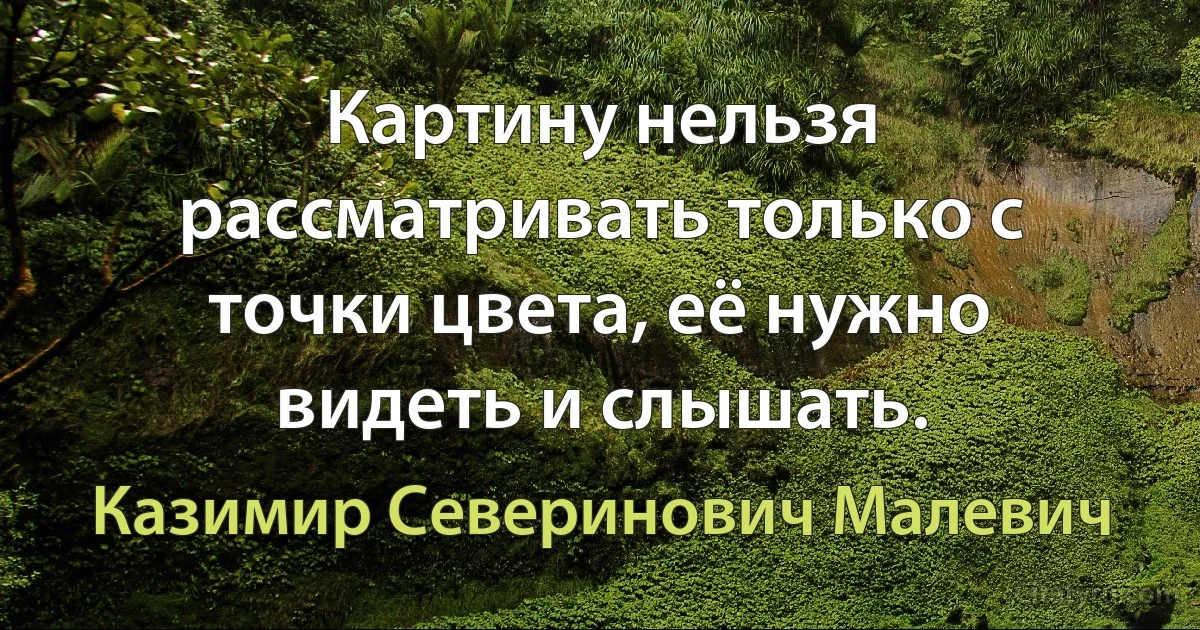 Картину нельзя рассматривать только с точки цвета, её нужно видеть и слышать. (Казимир Северинович Малевич)