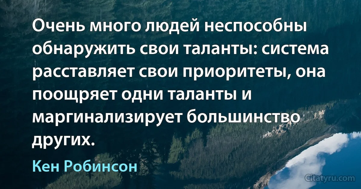 Очень много людей неспособны обнаружить свои таланты: система расставляет свои приоритеты, она поощряет одни таланты и маргинализирует большинство других. (Кен Робинсон)