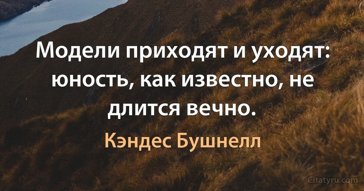 Модели приходят и уходят: юность, как известно, не длится вечно. (Кэндес Бушнелл)