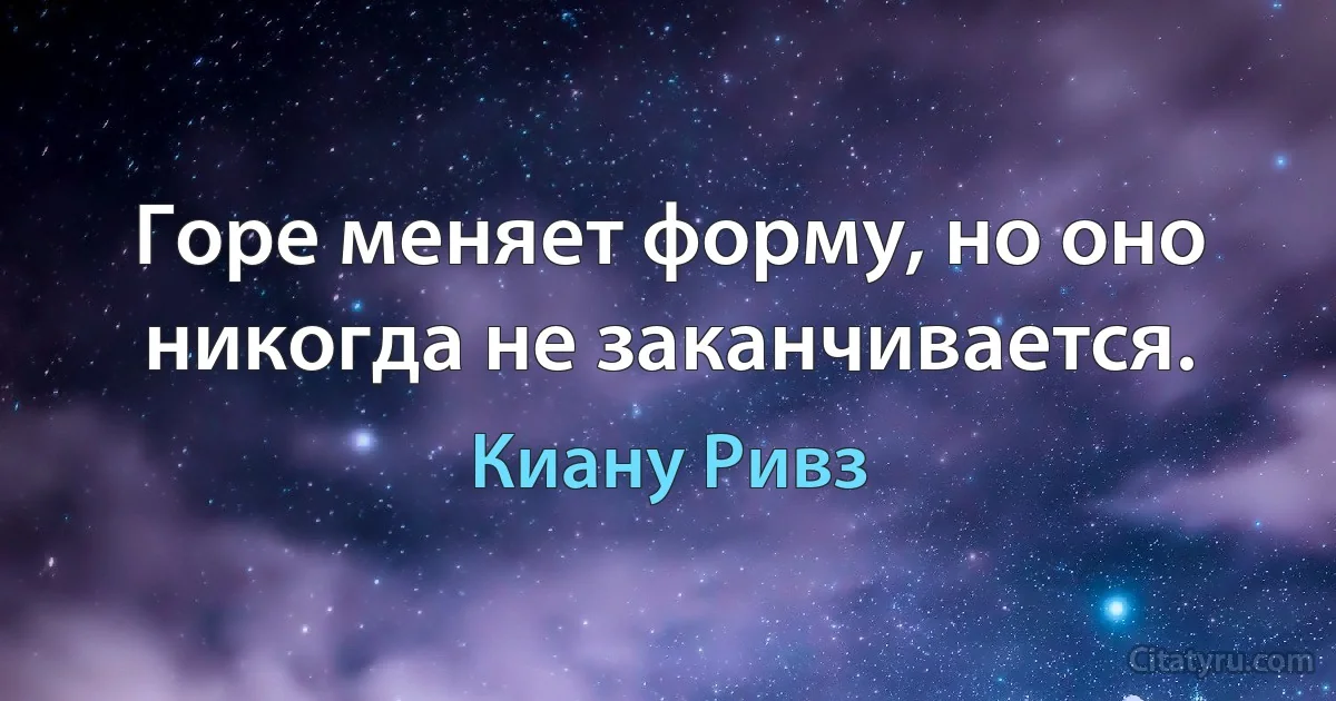 Горе меняет форму, но оно никогда не заканчивается. (Киану Ривз)