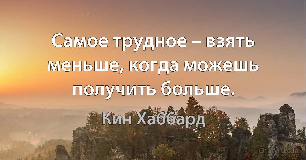 Самое трудное – взять меньше, когда можешь получить больше. (Кин Хаббард)