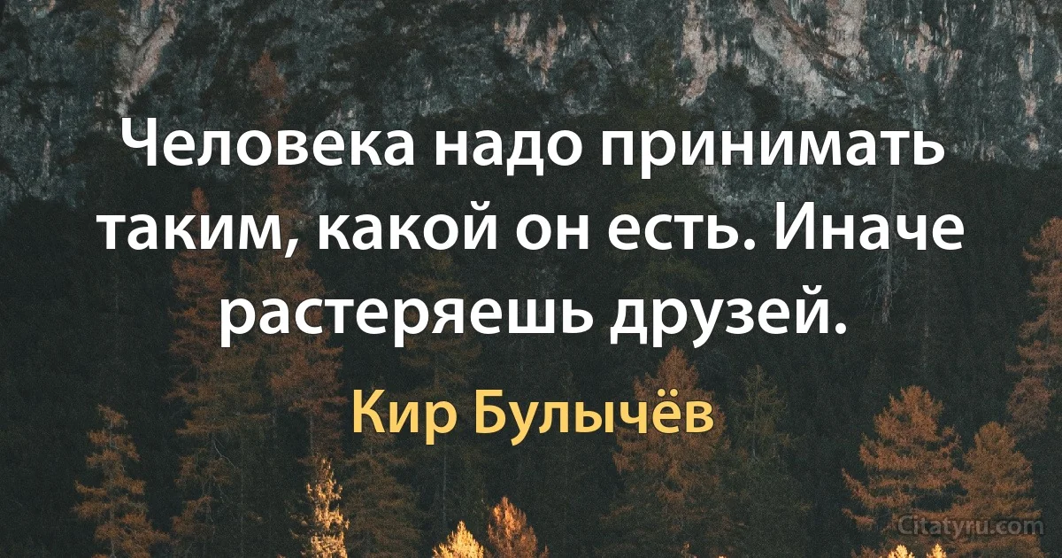 Человека надо принимать таким, какой он есть. Иначе растеряешь друзей. (Кир Булычёв)