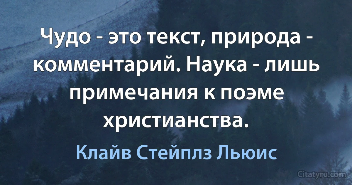 Чудо - это текст, природа - комментарий. Наука - лишь примечания к поэме христианства. (Клайв Стейплз Льюис)