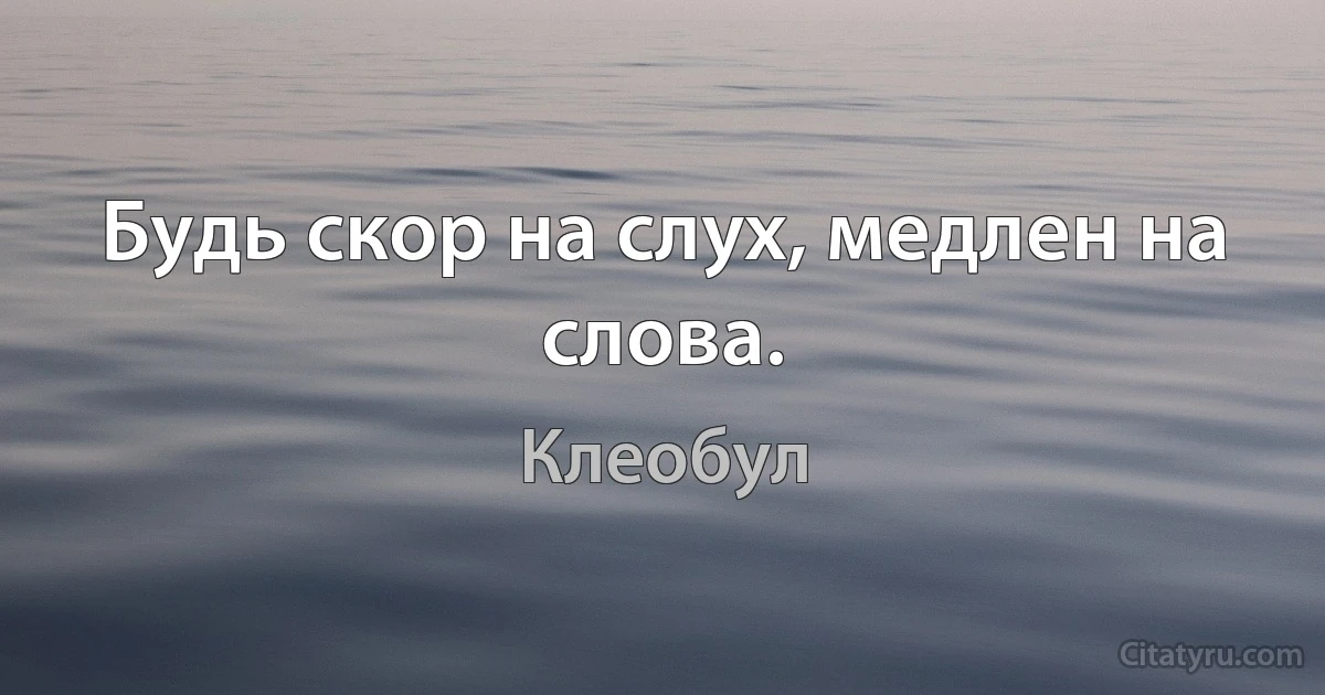 Будь скор на слух, медлен на слова. (Клеобул)