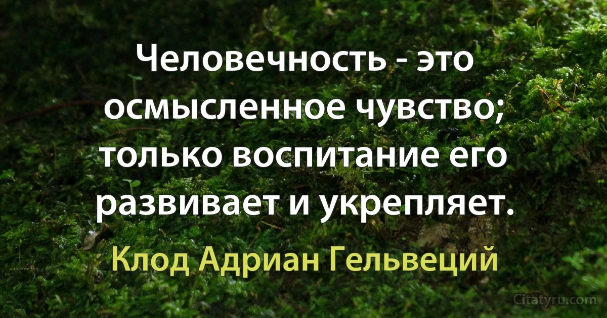 Человечность - это осмысленное чувство; только воспитание его развивает и укрепляет. (Клод Адриан Гельвеций)