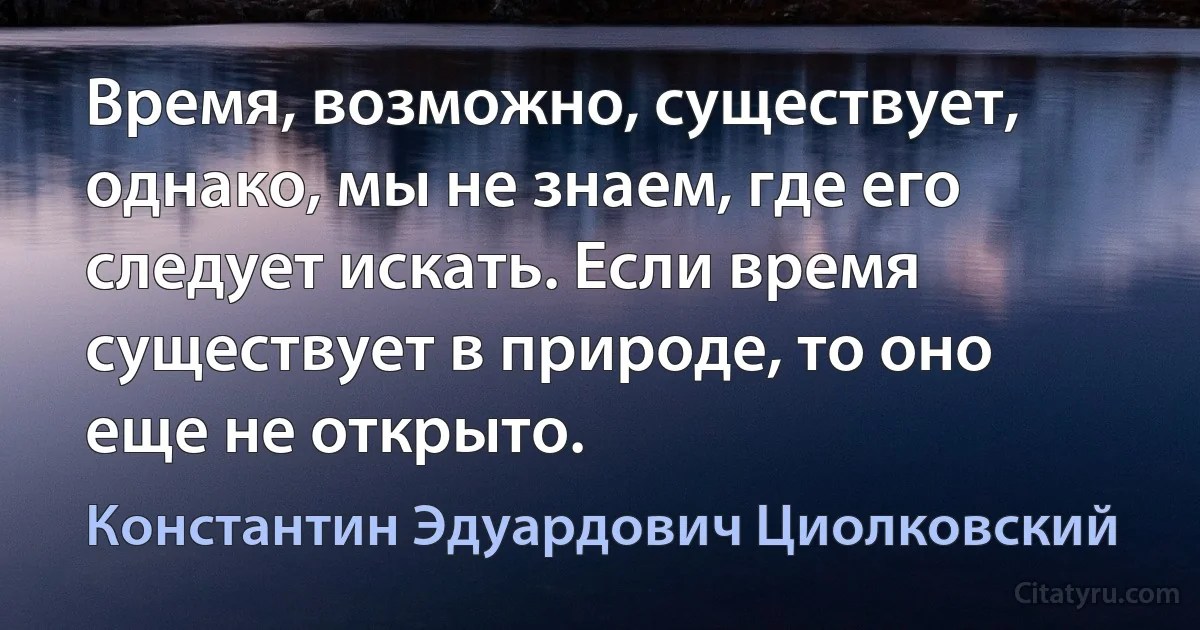 Время, возможно, существует, однако, мы не знаем, где его следует искать. Если время существует в природе, то оно еще не открыто. (Константин Эдуардович Циолковский)