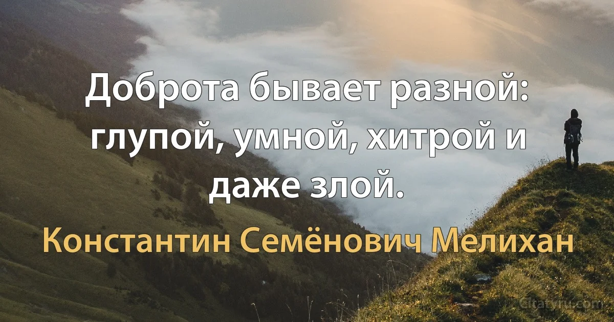 Доброта бывает разной: глупой, умной, хитрой и даже злой. (Константин Семёнович Мелихан)