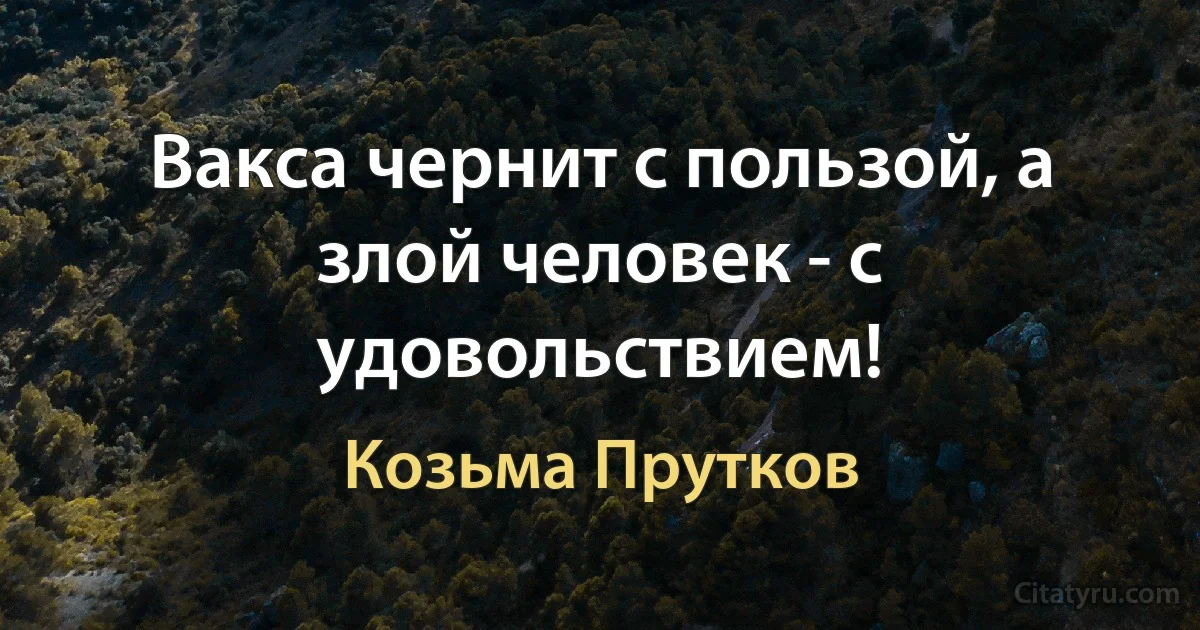 Вакса чернит с пользой, а злой человек - с удовольствием! (Козьма Прутков)