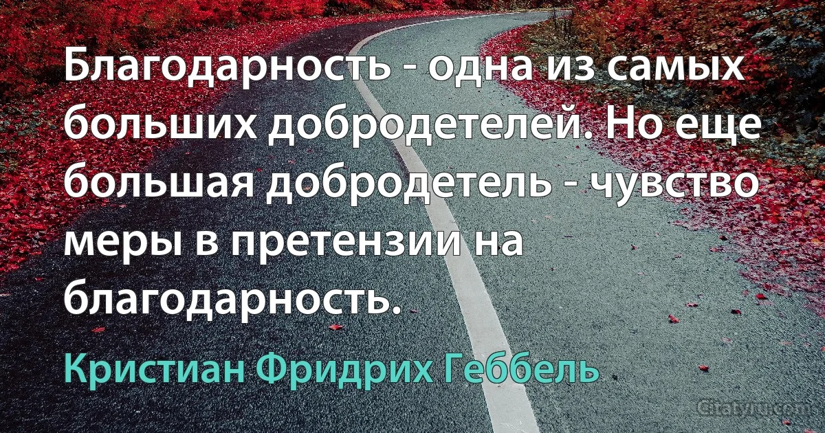 Благодарность - одна из самых больших добродетелей. Но еще большая добродетель - чувство меры в претензии на благодарность. (Кристиан Фридрих Геббель)