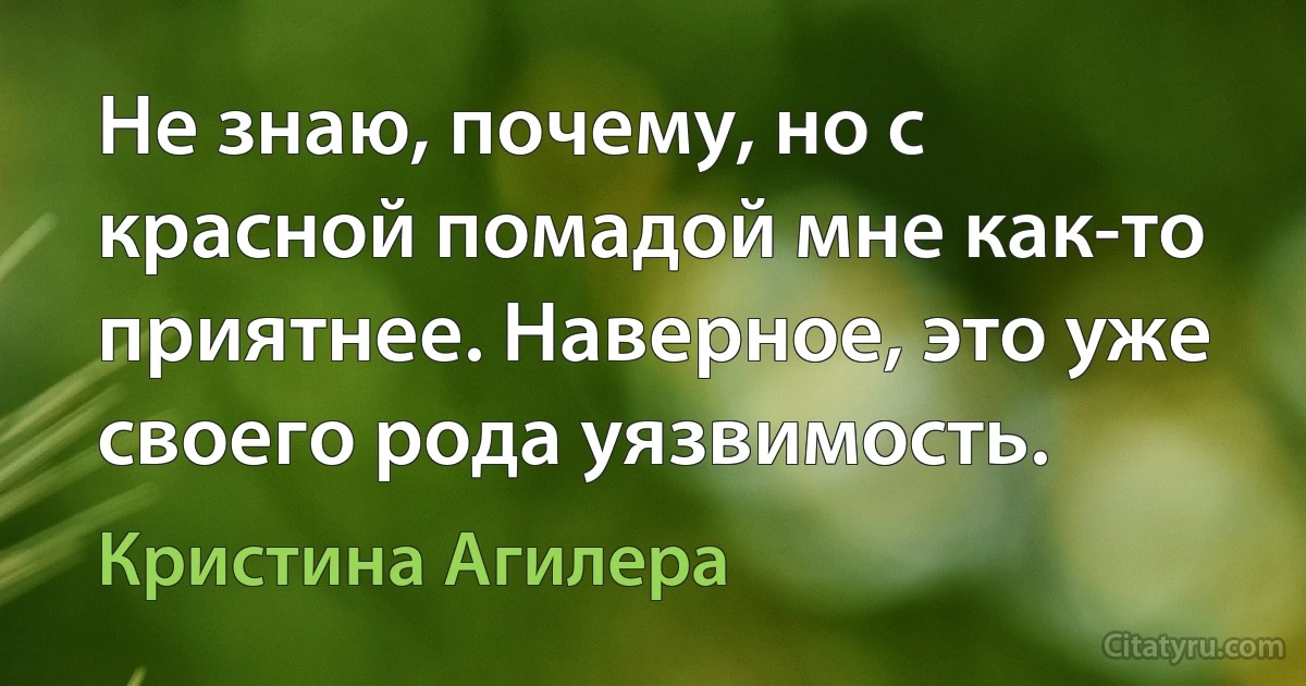 Не знаю, почему, но с красной помадой мне как-то приятнее. Наверное, это уже своего рода уязвимость. (Кристина Агилера)