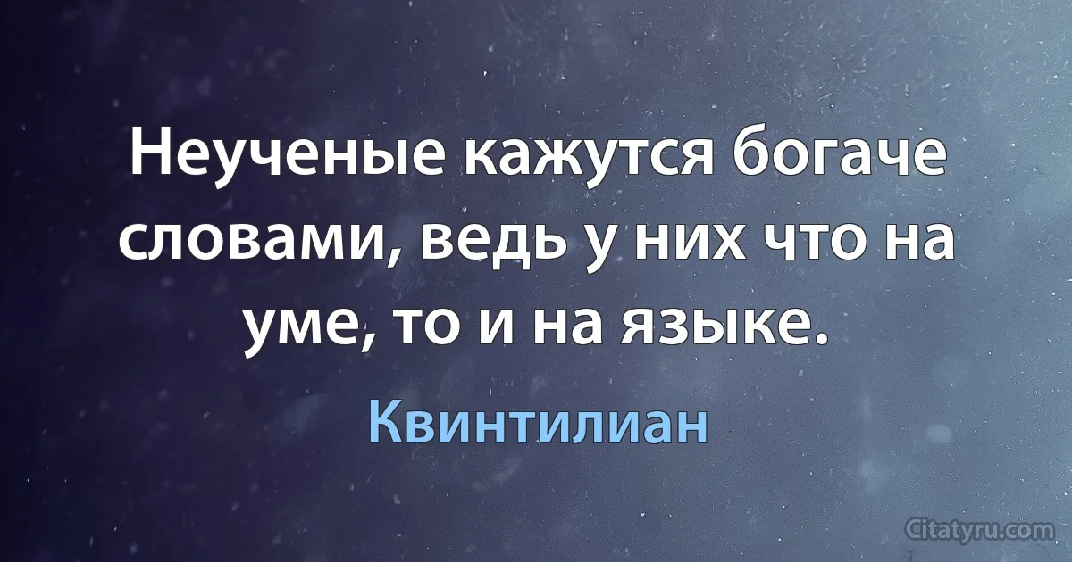 Неученые кажутся богаче словами, ведь у них что на уме, то и на языке. (Квинтилиан)