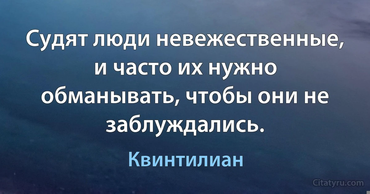 Судят люди невежественные, и часто их нужно обманывать, чтобы они не заблуждались. (Квинтилиан)