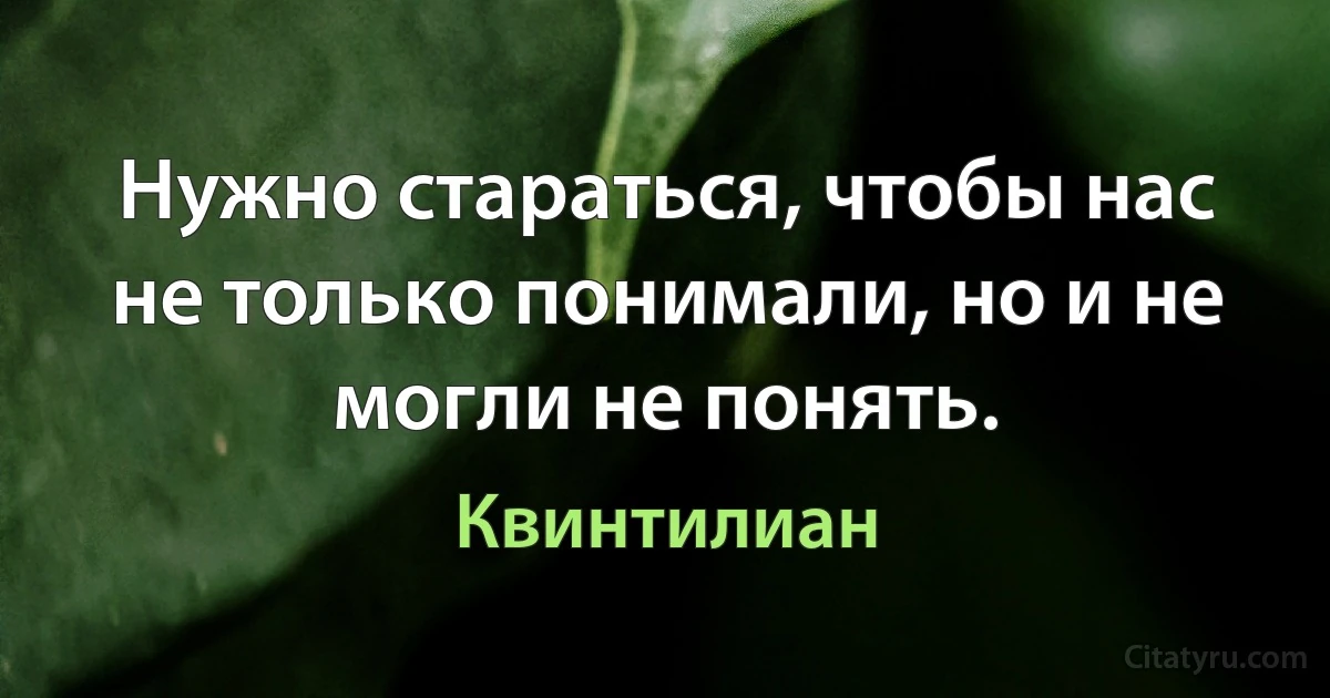 Нужно стараться, чтобы нас не только понимали, но и не могли не понять. (Квинтилиан)