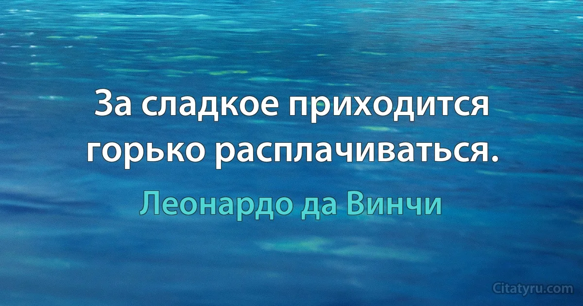 За сладкое приходится горько расплачиваться. (Леонардо да Винчи)