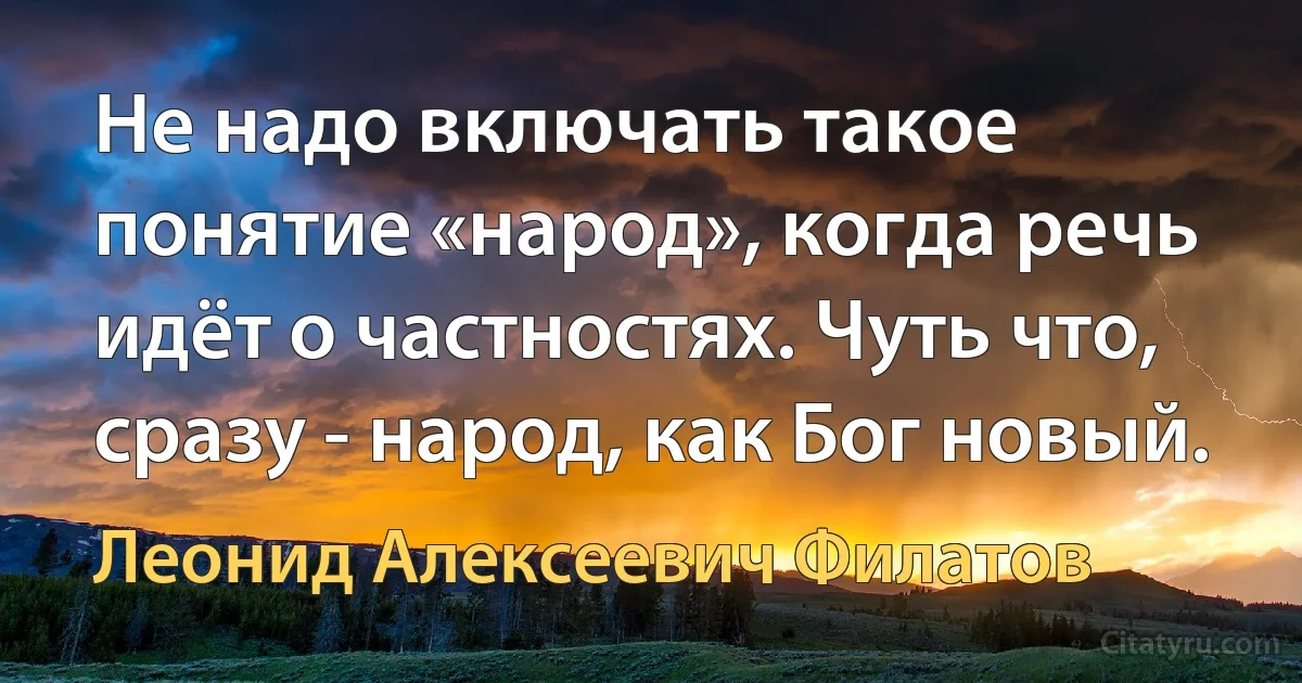 Не надо включать такое понятие «народ», когда речь идёт о частностях. Чуть что, сразу - народ, как Бог новый. (Леонид Алексеевич Филатов)