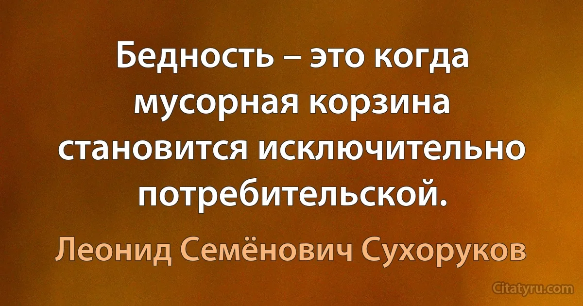 Бедность – это когда мусорная корзина становится исключительно потребительской. (Леонид Семёнович Сухоруков)