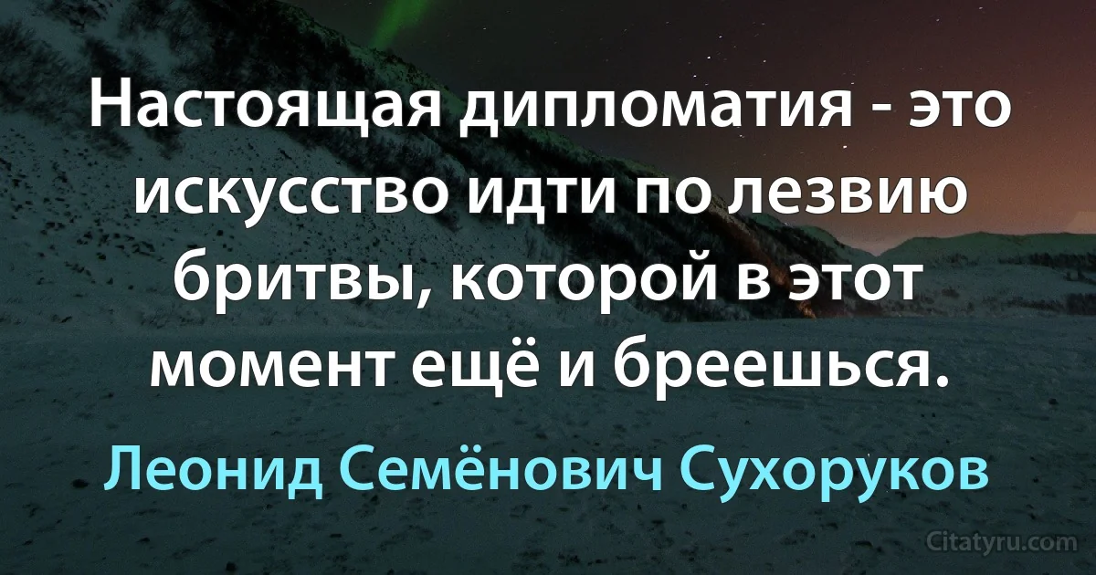 Настоящая дипломатия - это искусство идти по лезвию бритвы, которой в этот момент ещё и бреешься. (Леонид Семёнович Сухоруков)