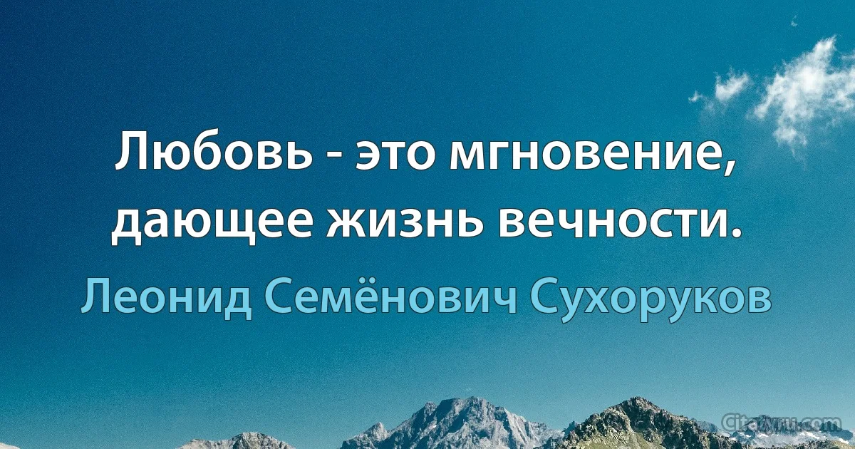 Любовь - это мгновение, дающее жизнь вечности. (Леонид Семёнович Сухоруков)