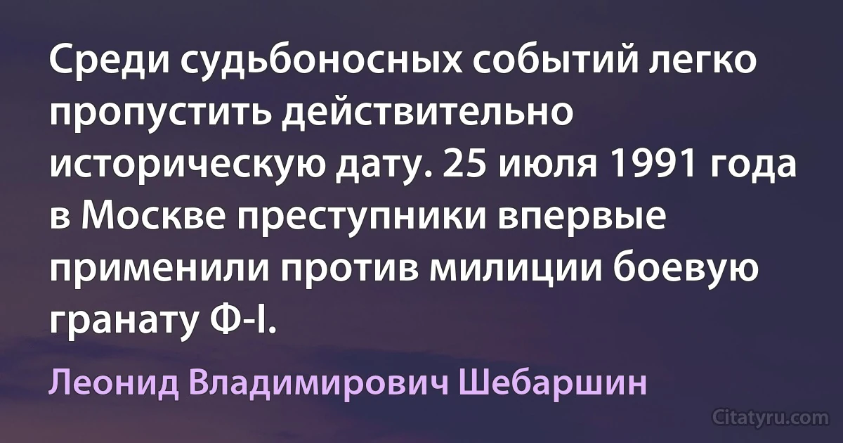 Среди судьбоносных событий легко пропустить действительно историческую дату. 25 июля 1991 года в Москве преступники впервые применили против милиции боевую гранату Ф-I. (Леонид Владимирович Шебаршин)