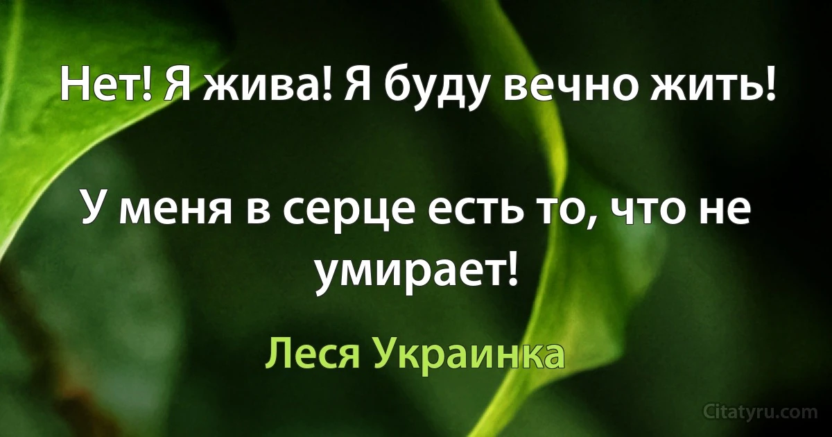 Нет! Я жива! Я буду вечно жить!

У меня в серце есть то, что не умирает! (Леся Украинка)