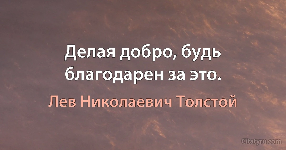 Делая добро, будь благодарен за это. (Лев Николаевич Толстой)