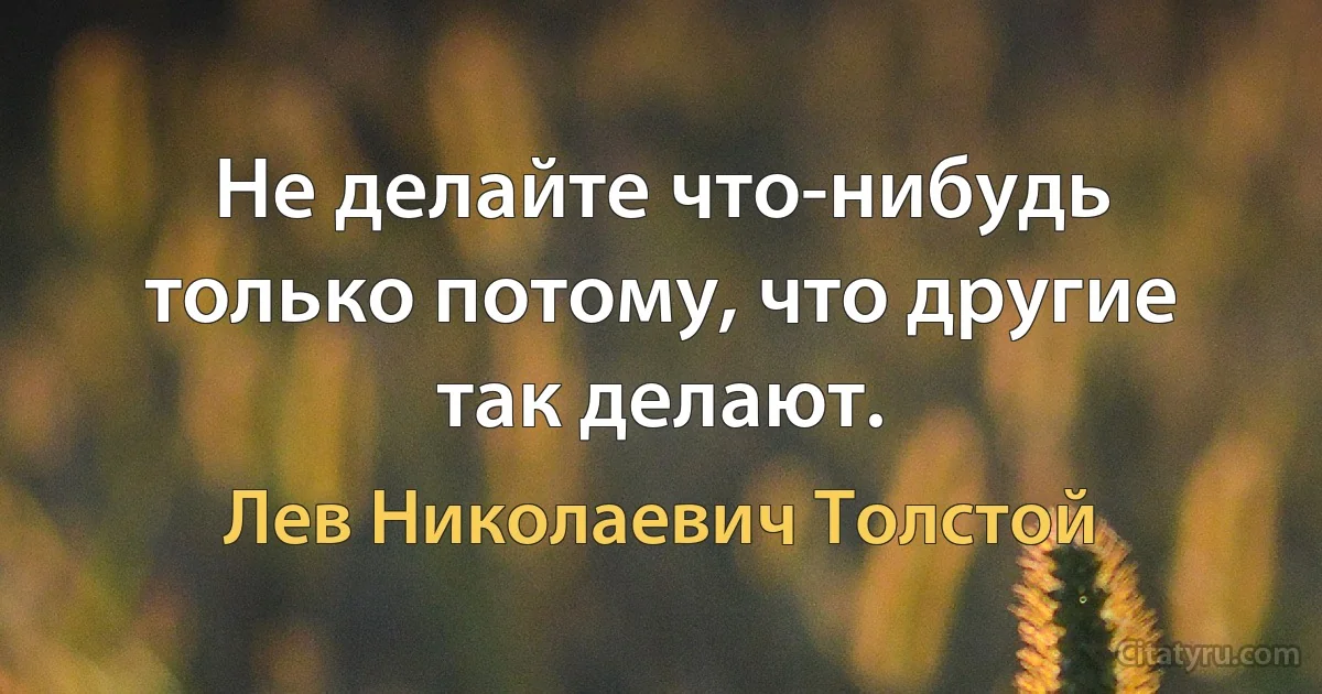 Не делайте что-нибудь только потому, что другие так делают. (Лев Николаевич Толстой)