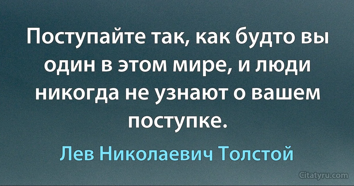 Поступайте так, как будто вы один в этом мире, и люди никогда не узнают о вашем поступке. (Лев Николаевич Толстой)