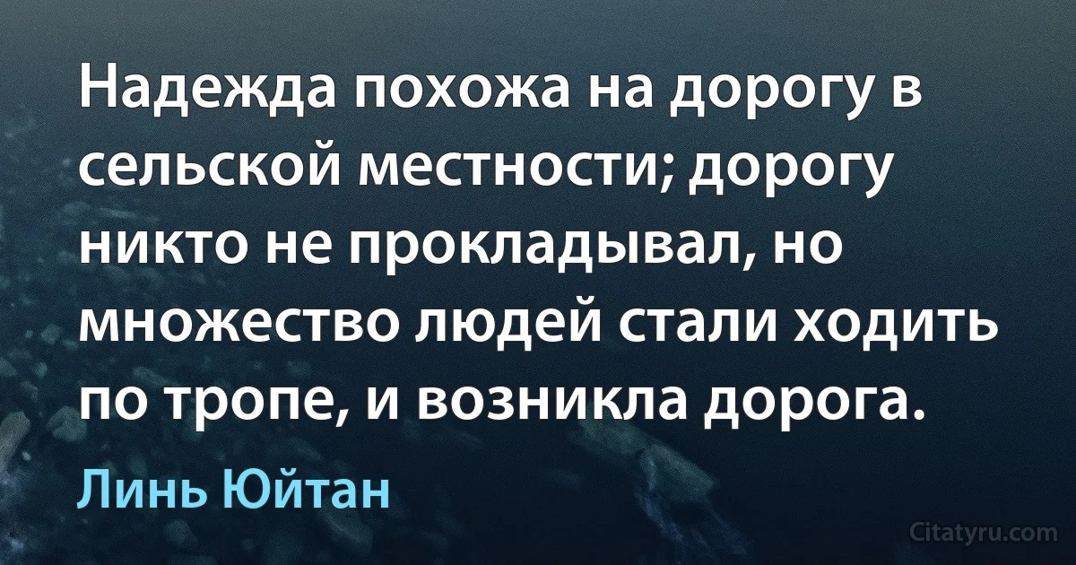 Надежда похожа на дорогу в сельской местности; дорогу никто не прокладывал, но множество людей стали ходить по тропе, и возникла дорога. (Линь Юйтан)