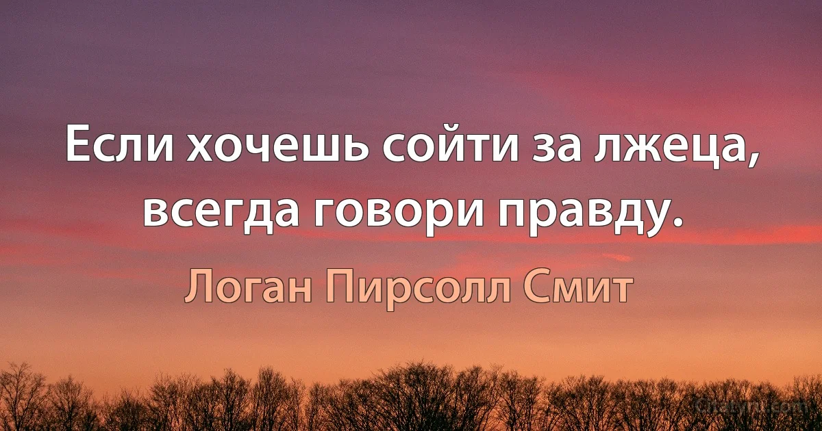 Если хочешь сойти за лжеца, всегда говори правду. (Логан Пирсолл Смит)