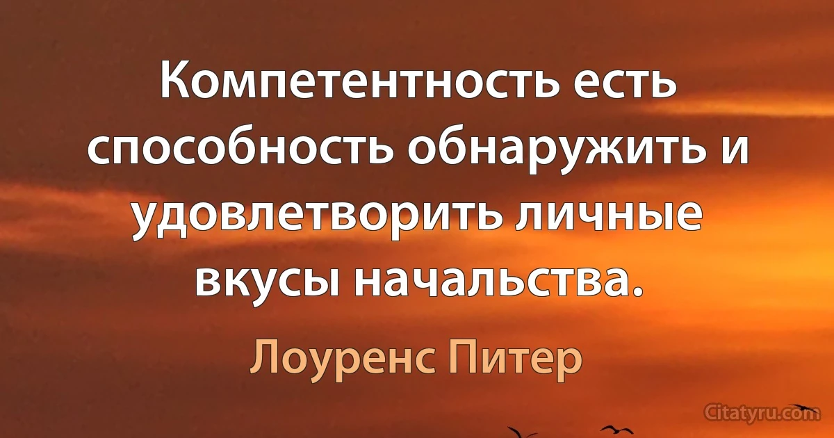 Компетентность есть способность обнаружить и удовлетворить личные вкусы начальства. (Лоуренс Питер)