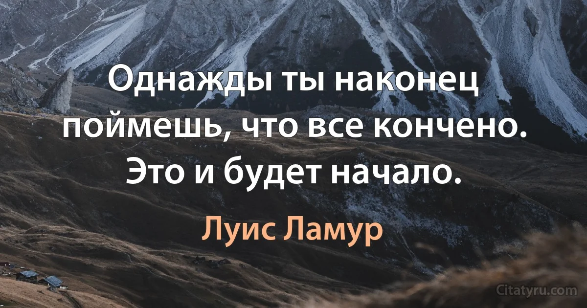 Однажды ты наконец поймешь, что все кончено. Это и будет начало. (Луис Ламур)