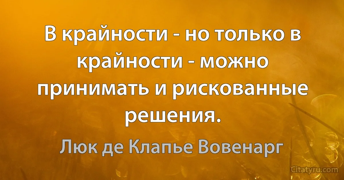 В крайности - но только в крайности - можно принимать и рискованные решения. (Люк де Клапье Вовенарг)