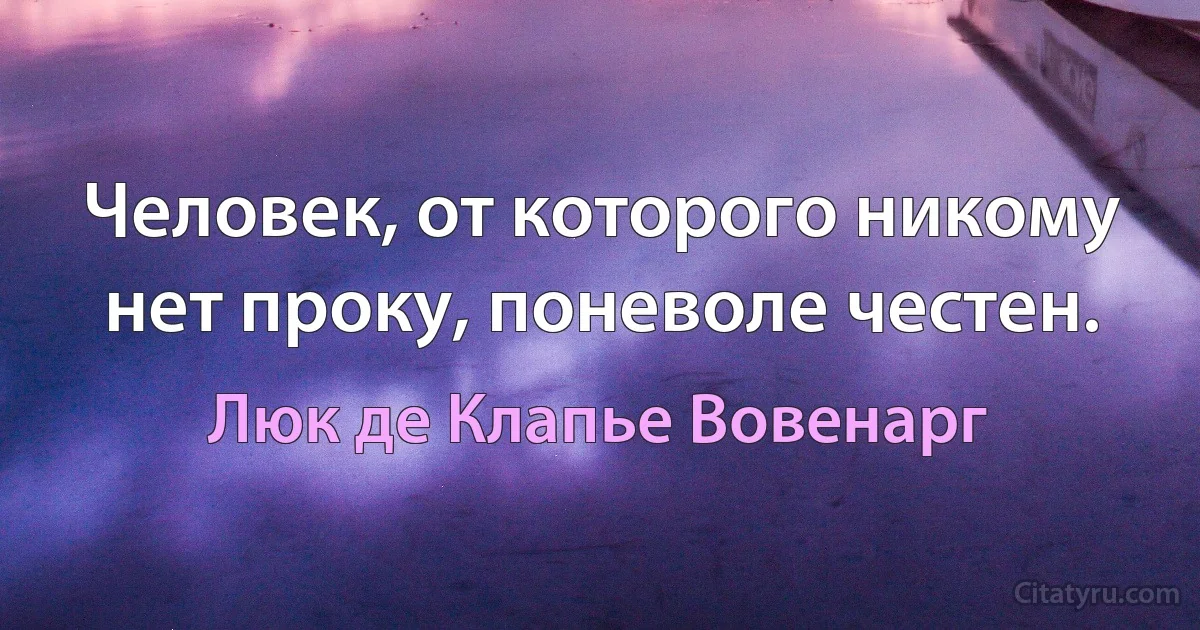 Человек, от которого никому нет проку, поневоле честен. (Люк де Клапье Вовенарг)