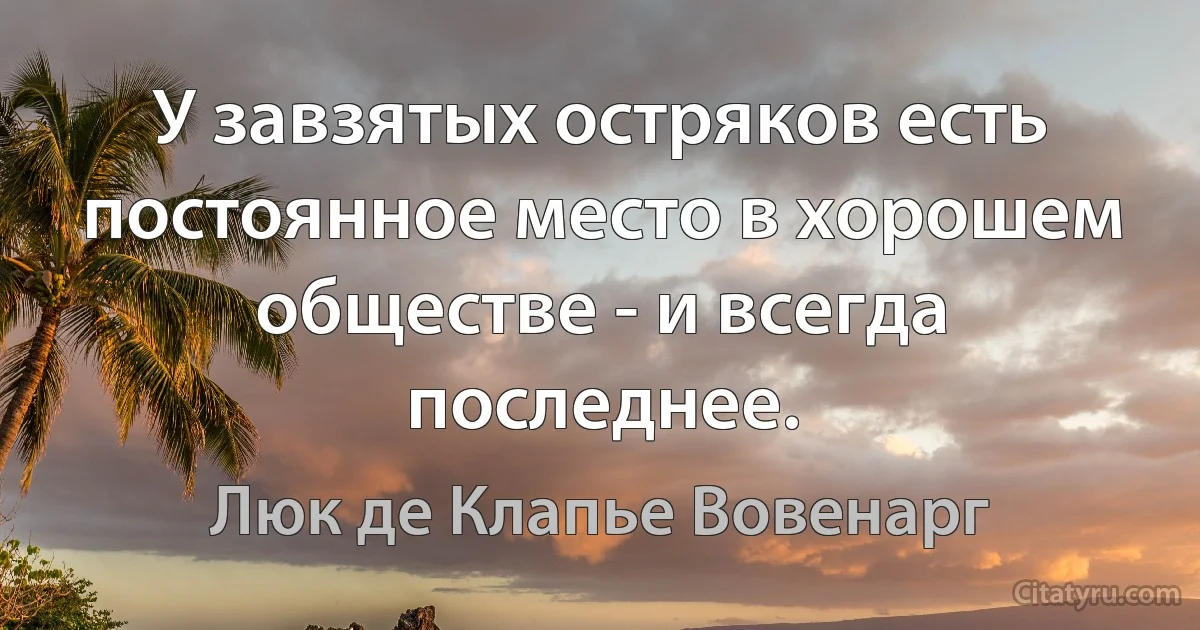 У завзятых остряков есть постоянное место в хорошем обществе - и всегда последнее. (Люк де Клапье Вовенарг)