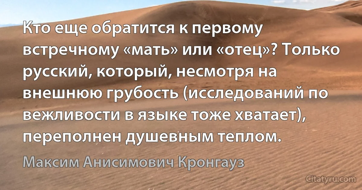 Кто еще обратится к первому встречному «мать» или «отец»? Только русский, который, несмотря на внешнюю грубость (исследований по вежливости в языке тоже хватает), переполнен душевным теплом. (Максим Анисимович Кронгауз)