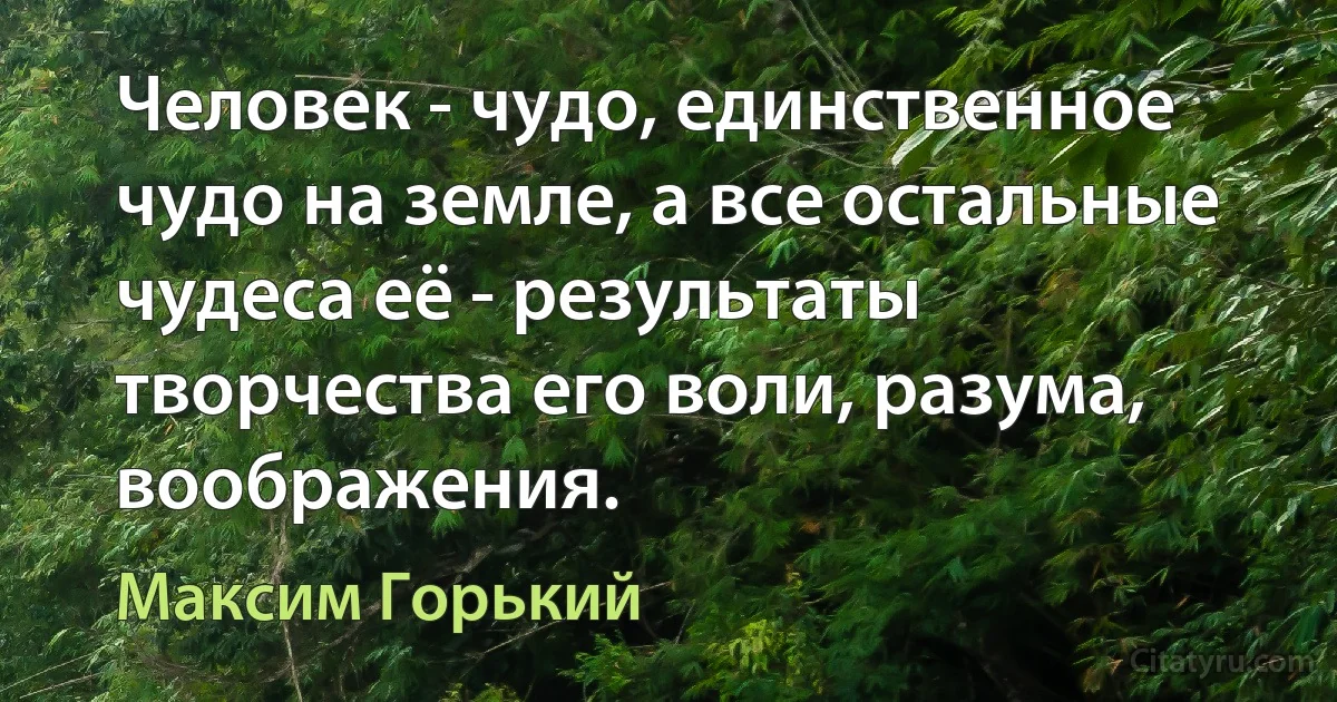 Человек - чудо, единственное чудо на земле, а все остальные чудеса её - результаты творчества его воли, разума, воображения. (Максим Горький)