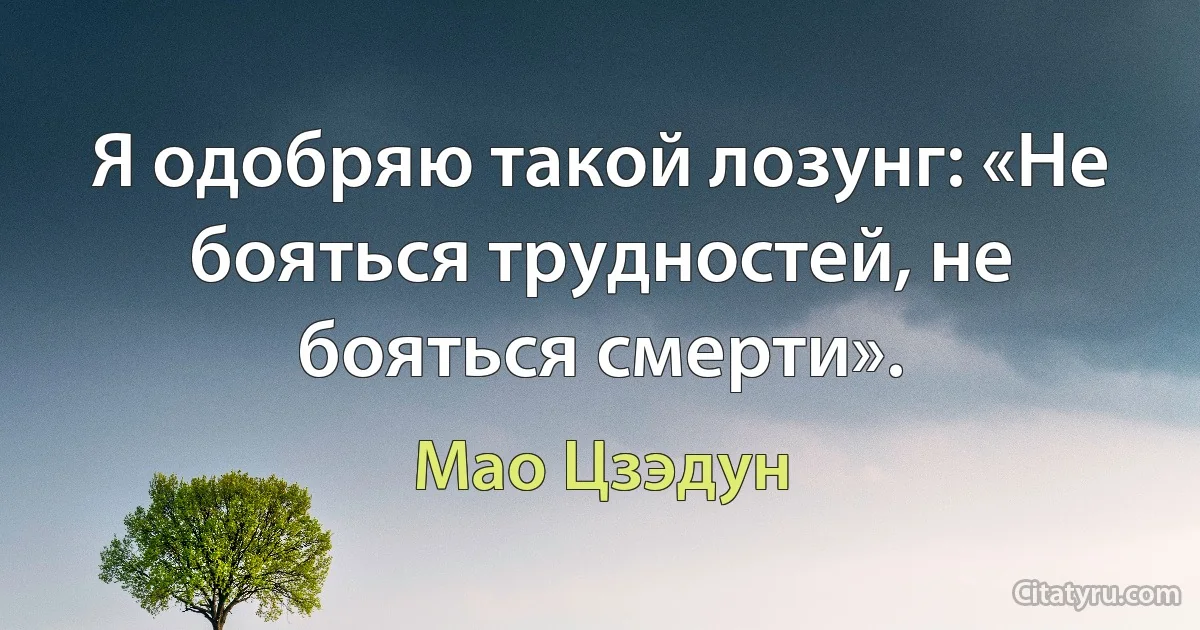 Я одобряю такой лозунг: «Не бояться трудностей, не бояться смерти». (Мао Цзэдун)