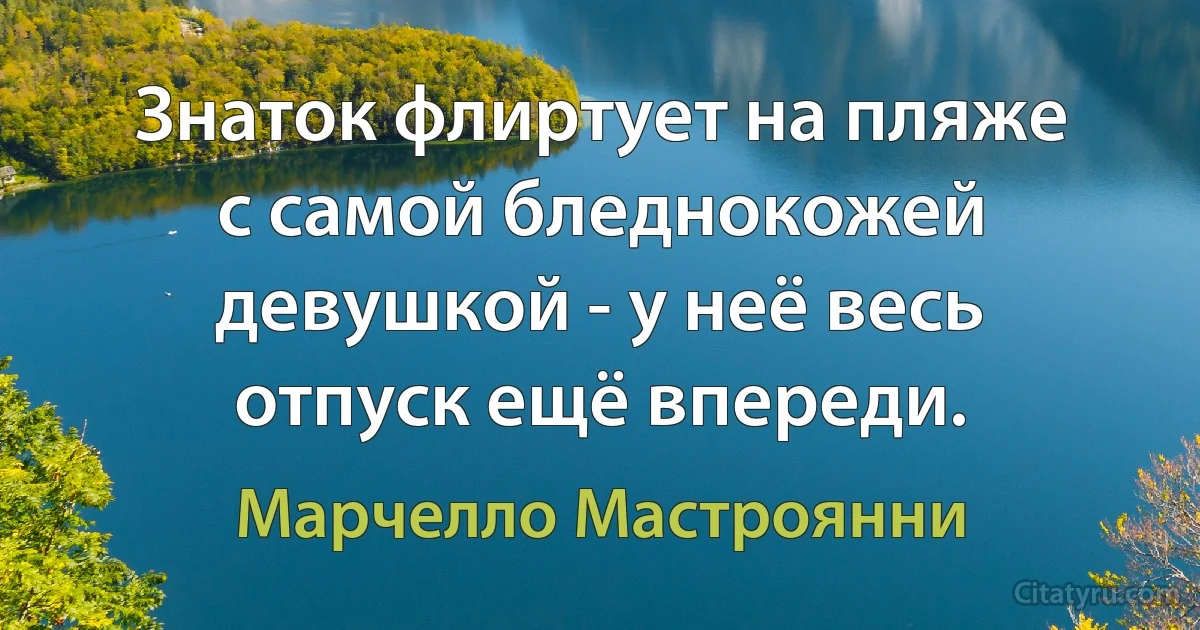 Знаток флиртует на пляже с самой бледнокожей девушкой - у неё весь отпуск ещё впереди. (Марчелло Мастроянни)