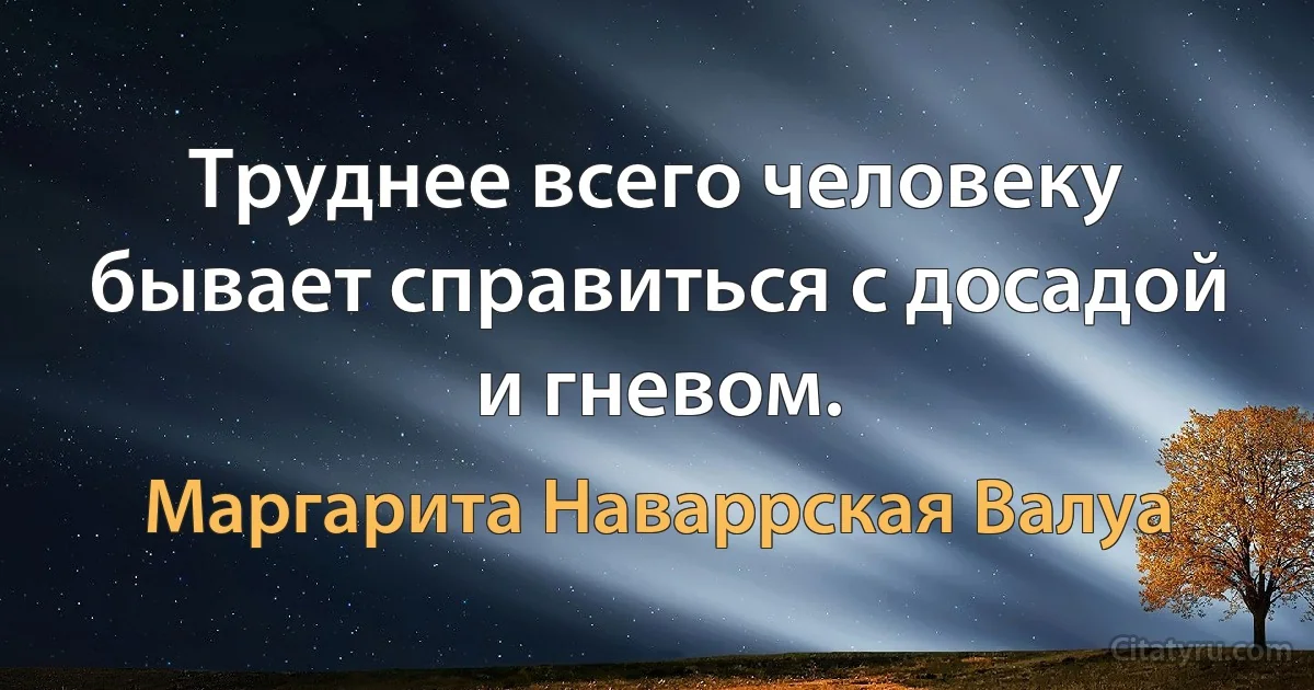 Труднее всего человеку бывает справиться с досадой и гневом. (Маргарита Наваррская Валуа)