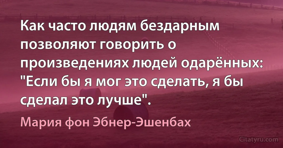 Как часто людям бездарным позволяют говорить о произведениях людей одарённых: "Если бы я мог это сделать, я бы сделал это лучше". (Мария фон Эбнер-Эшенбах)