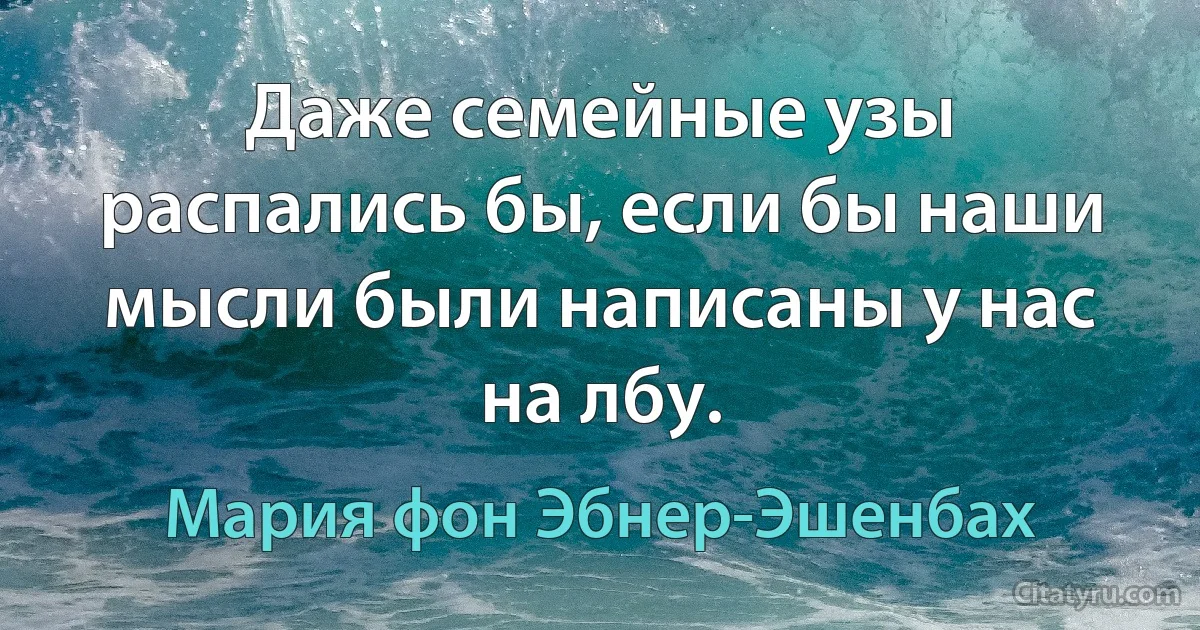 Даже семейные узы распались бы, если бы наши мысли были написаны у нас на лбу. (Мария фон Эбнер-Эшенбах)